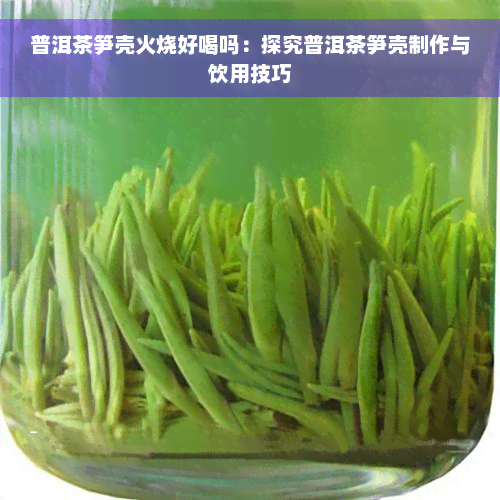 普洱茶笋壳火烧好喝吗：探究普洱茶笋壳制作与饮用技巧