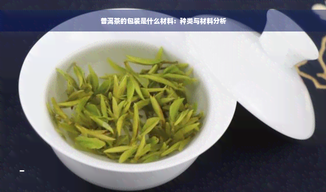 普洱茶的包装是什么材料：种类与材料分析