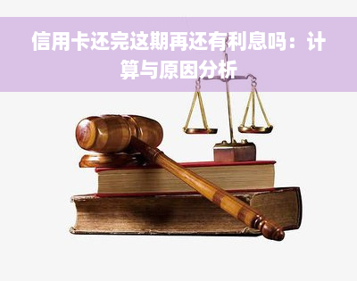 信用卡还完这期再还有利息吗：计算与原因分析