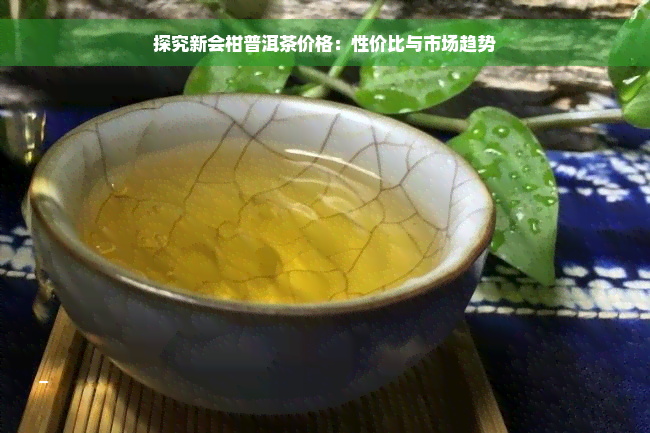 探究新会柑普洱茶价格：性价比与市场趋势