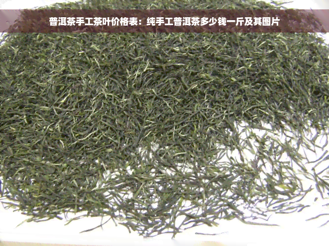 普洱茶手工茶叶价格表：纯手工普洱茶多少钱一斤及其图片