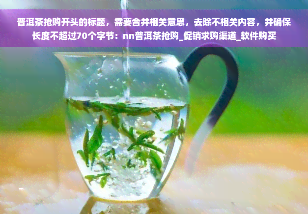 普洱茶抢购开头的标题，需要合并相关意思，去除不相关内容，并确保长度不超过70个字节：nn普洱茶抢购_促销求购渠道_软件购买