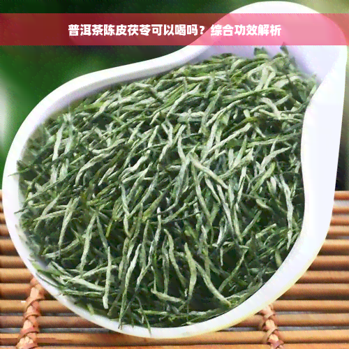 普洱茶陈皮茯苓可以喝吗？综合功效解析