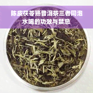 陈皮茯苓熟普洱茶三者同泡水喝的功效与禁忌