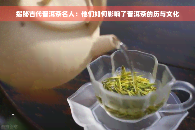 揭秘古代普洱茶名人：他们如何影响了普洱茶的历与文化