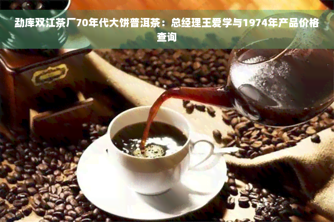 勐库双江茶厂70年代大饼普洱茶：总经理王爱学与1974年产品价格查询