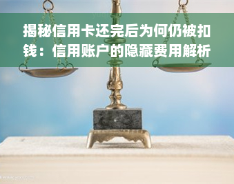 揭秘信用卡还完后为何仍被扣钱：信用账户的隐藏费用解析