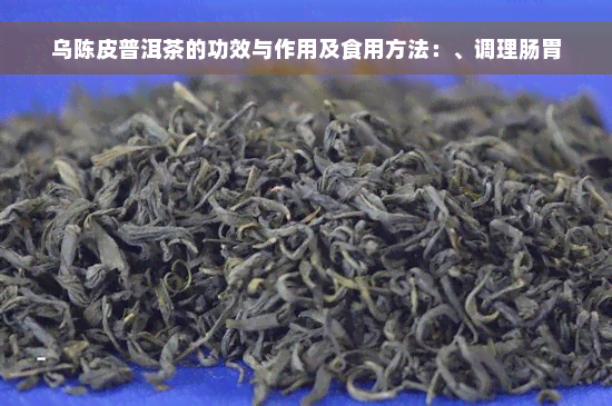 乌陈皮普洱茶的功效与作用及食用方法：、调理肠胃