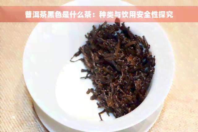 普洱茶黑色是什么茶：种类与饮用安全性探究