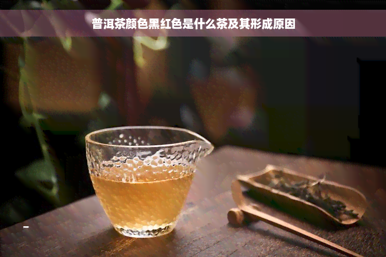 普洱茶颜色黑红色是什么茶及其形成原因