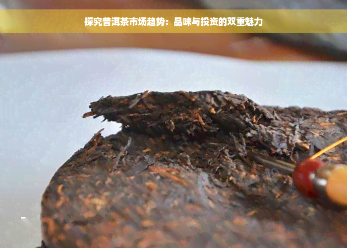 探究普洱茶市场趋势：品味与投资的双重魅力