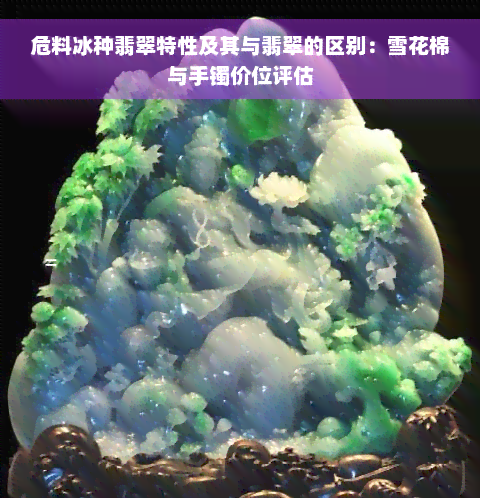 危料冰种翡翠特性及其与翡翠的区别：雪花棉与手镯价位评估