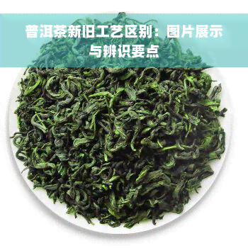 普洱茶新旧工艺区别：图片展示与辨识要点