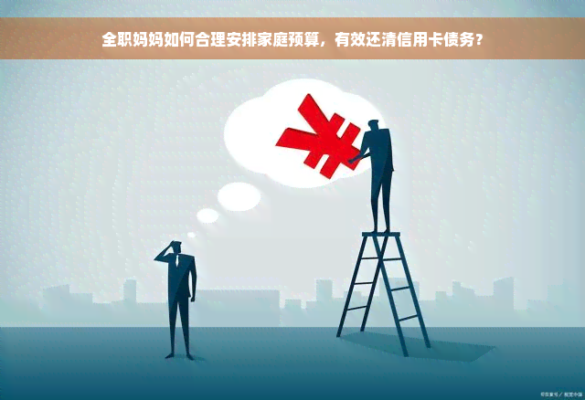 全职妈妈如何合理安排家庭预算，有效还清信用卡债务？