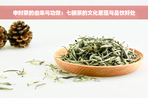 申时茶的由来与功效：七碗茶的文化意蕴与品饮好处