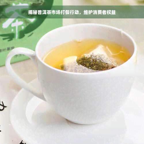 揭秘普洱茶市场打假行动，维护消费者权益