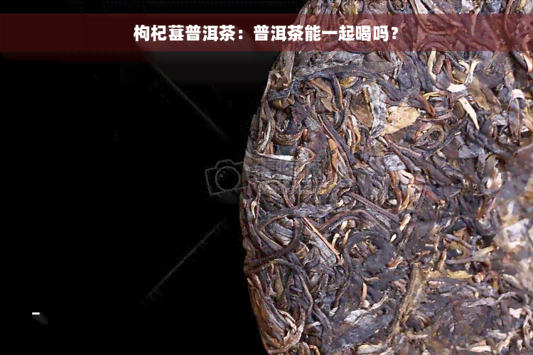 枸杞葚普洱茶：普洱茶能一起喝吗？