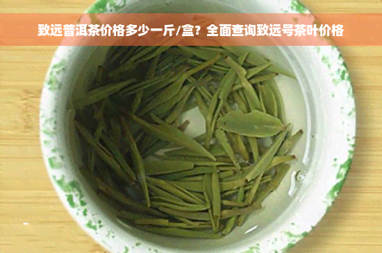 致远普洱茶价格多少一斤/盒？全面查询致远号茶叶价格