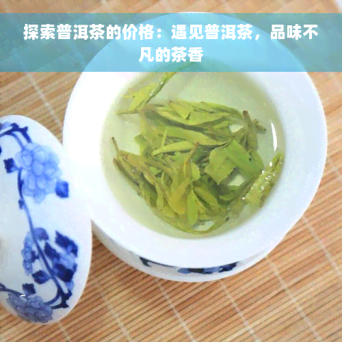 探索普洱茶的价格：遇见普洱茶，品味不凡的茶香