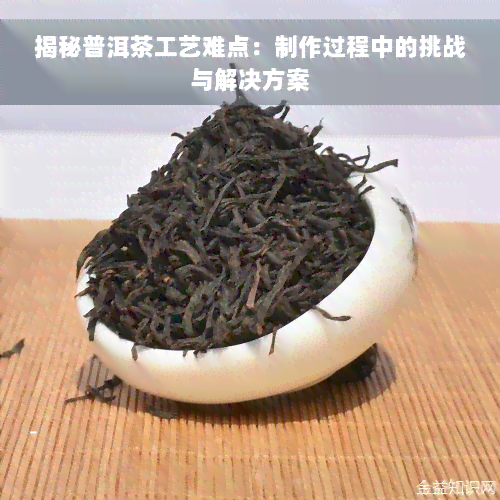 揭秘普洱茶工艺难点：制作过程中的挑战与解决方案