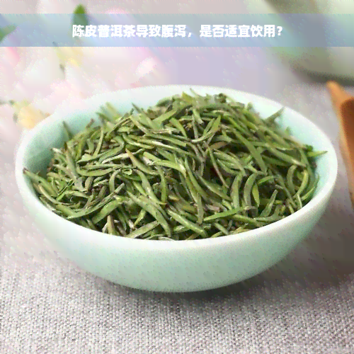 陈皮普洱茶导致腹泻，是否适宜饮用？