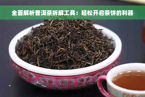 全面解析普洱茶拆解工具：轻松开启茶饼的利器