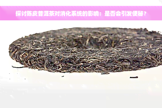 探讨陈皮普洱茶对消化系统的影响：是否会引发便秘？