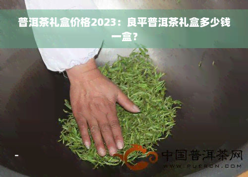 普洱茶礼盒价格2023：良平普洱茶礼盒多少钱一盒？