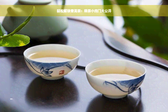 轻松解锁普洱茶：撬茶小窍门大公开