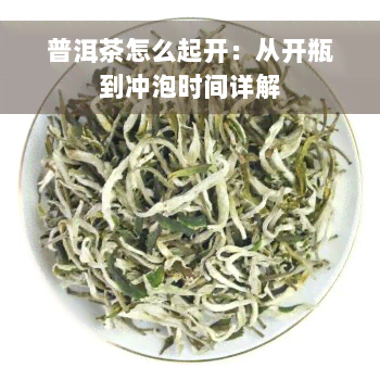 普洱茶怎么起开：从开瓶到冲泡时间详解