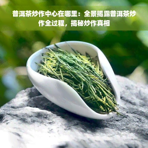 普洱茶炒作中心在哪里：全景揭露普洱茶炒作全过程，揭秘炒作真相