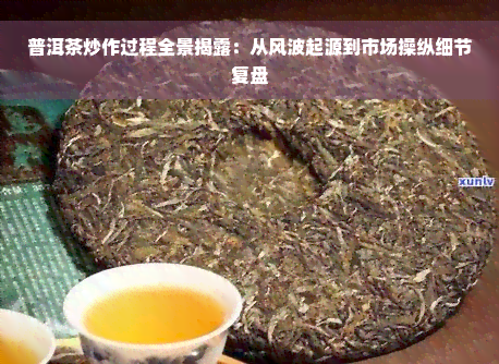 普洱茶炒作过程全景揭露：从风波起源到市场操纵细节复盘