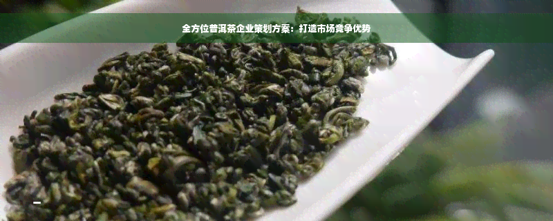 全方位普洱茶企业策划方案：打造市场竞争优势