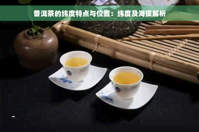 普洱茶的纬度特点与位置：纬度及海拔解析