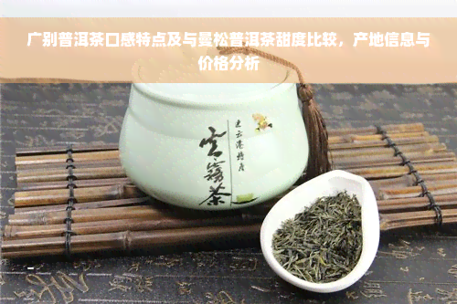 广别普洱茶口感特点及与曼松普洱茶甜度比较，产地信息与价格分析