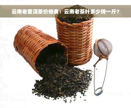 云南老普洱茶价格表：云南老茶叶多少钱一斤？