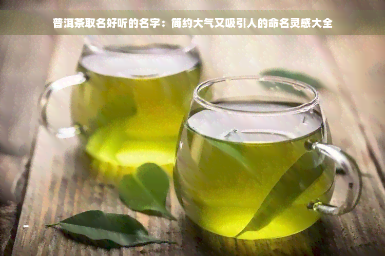 普洱茶取名好听的名字：简约大气又吸引人的命名灵感大全