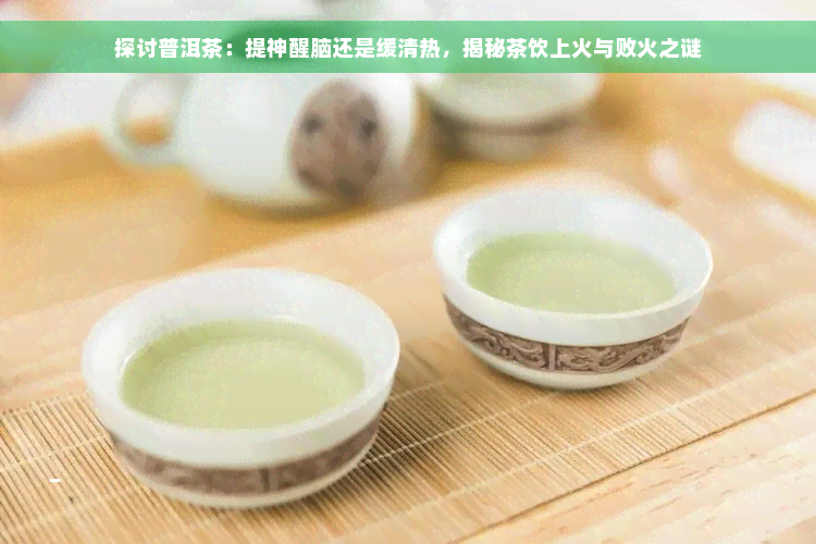 探讨普洱茶：提神醒脑还是缓清热，揭秘茶饮上火与败火之谜