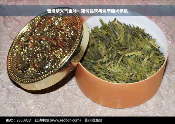 普洱茶火气重吗：如何品饮与调节燥火体质