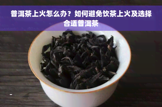 普洱茶上火怎么办？如何避免饮茶上火及选择合适普洱茶