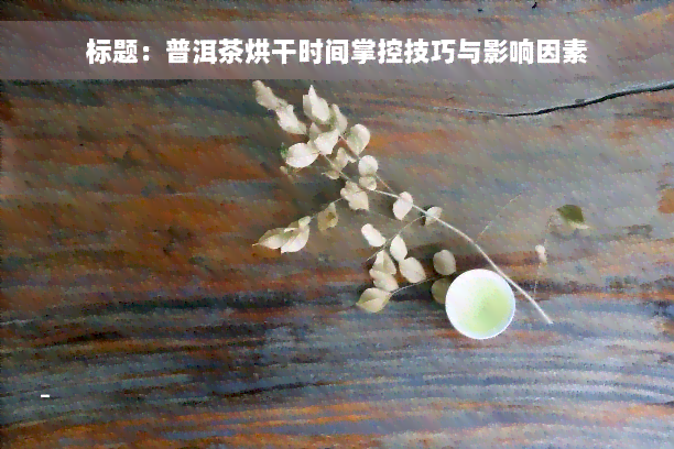 标题：普洱茶烘干时间掌控技巧与影响因素