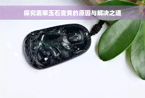 探究翡翠玉石变黄的原因与解决之道