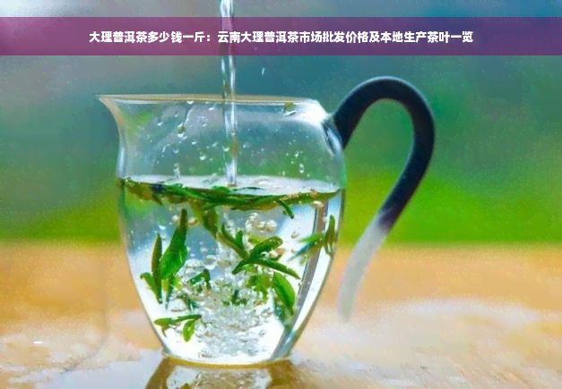 大理普洱茶多少钱一斤：云南大理普洱茶市场批发价格及本地生产茶叶一览