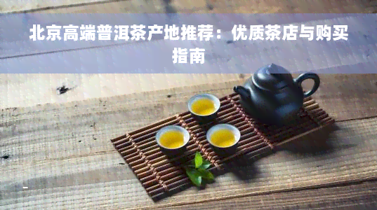 北京高端普洱茶产地推荐：优质茶店与购买指南