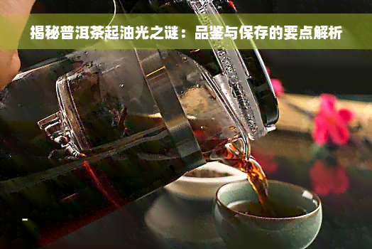 揭秘普洱茶起油光之谜：品鉴与保存的要点解析