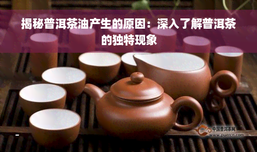 揭秘普洱茶油产生的原因：深入了解普洱茶的独特现象