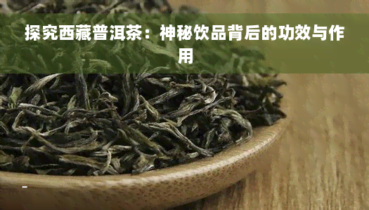 探究 *** 普洱茶：神秘饮品背后的功效与作用