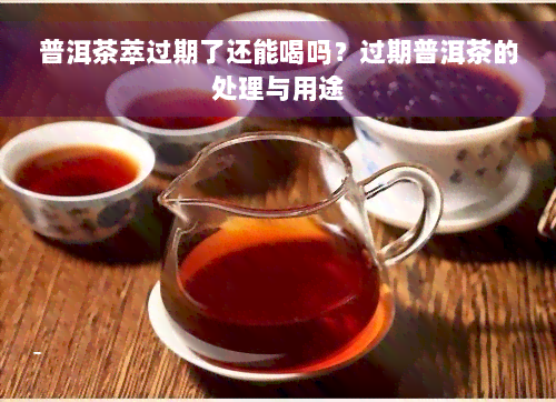 普洱茶萃过期了还能喝吗？过期普洱茶的处理与用途