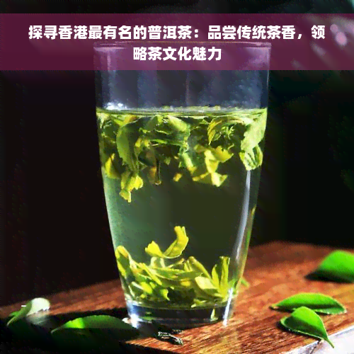 探寻香港最有名的普洱茶：品尝传统茶香，领略茶文化魅力