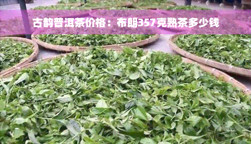 古韵普洱茶价格：布朗357克熟茶多少钱